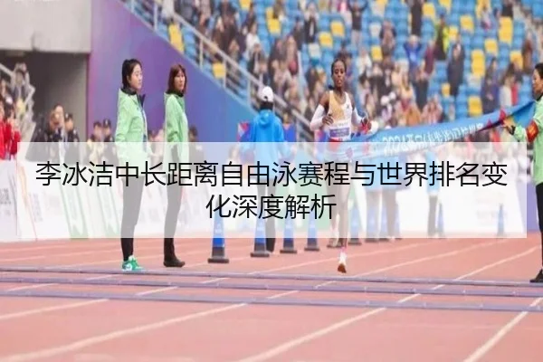 李冰洁中长距离自由泳赛程与世界排名变化深度解析